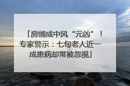 房颤成中风“元凶”！专家警示：七旬老人近一成患病却常被忽视