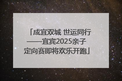 成宜双城 世运同行——宜宾2025亲子定向赛即将欢乐开跑