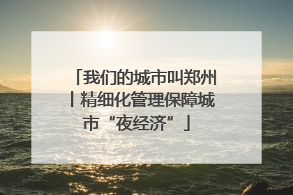 我们的城市叫郑州丨精细化管理保障城市“夜经济”