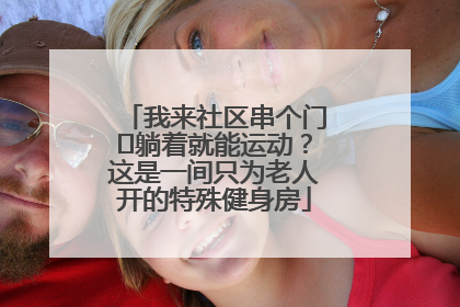 我来社区串个门⑯躺着就能运动？这是一间只为老人开的特殊健身房