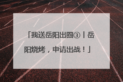 我送岳阳出圈③丨岳阳烧烤，申请出战！