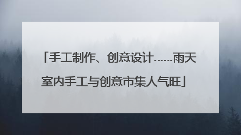 手工制作、创意设计……雨天室内手工与创意市集人气旺