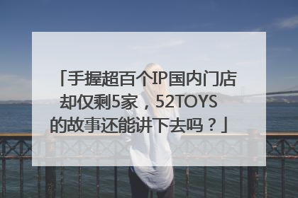 手握超百个IP国内门店却仅剩5家，52TOYS的故事还能讲下去吗？