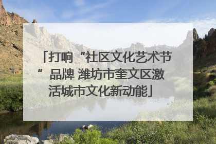 打响“社区文化艺术节”品牌 潍坊市奎文区激活城市文化新动能