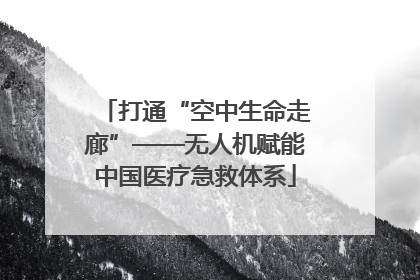 打通“空中生命走廊”——无人机赋能中国医疗急救体系