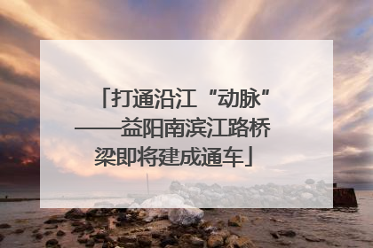 打通沿江“动脉”——益阳南滨江路桥梁即将建成通车
