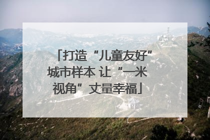 打造“儿童友好”城市样本 让“一米视角”丈量幸福