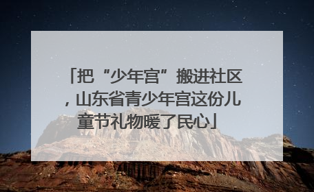把“少年宫”搬进社区，山东省青少年宫这份儿童节礼物暖了民心