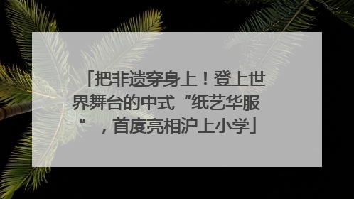 把非遗穿身上！登上世界舞台的中式“纸艺华服”，首度亮相沪上小学