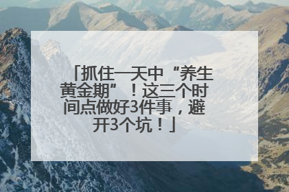 抓住一天中“养生黄金期”！这三个时间点做好3件事，避开3个坑！