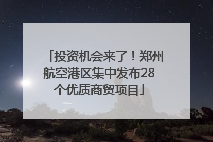 投资机会来了！郑州航空港区集中发布28个优质商贸项目