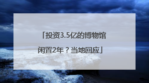 投资3.5亿的博物馆闲置2年？当地回应