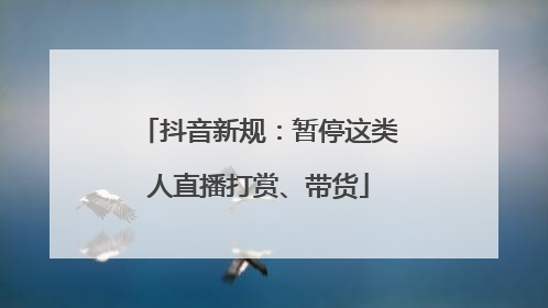 抖音新规：暂停这类人直播打赏、带货