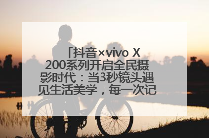 抖音×vivo X200系列开启全民摄影时代：当3秒镜头遇见生活美学，每一次记录都是时代的光