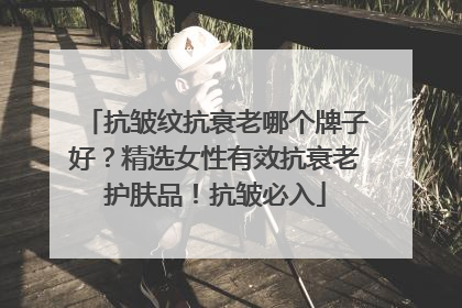 抗皱纹抗衰老哪个牌子好？精选女性有效抗衰老护肤品！抗皱必入