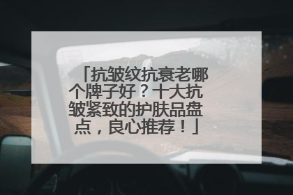 抗皱纹抗衰老哪个牌子好？十大抗皱紧致的护肤品盘点，良心推荐！