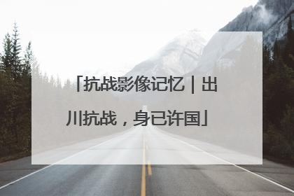抗战影像记忆｜出川抗战，身已许国