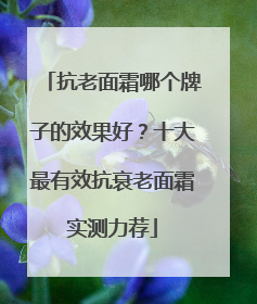 抗老面霜哪个牌子的效果好？十大最有效抗衰老面霜实测力荐