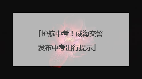 护航中考！威海交警发布中考出行提示
