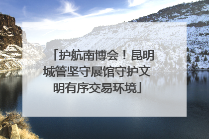 护航南博会！昆明城管坚守展馆守护文明有序交易环境