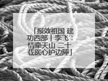 报效祖国 建功西部丨李飞：情牵天山 二十载医心护边陲
