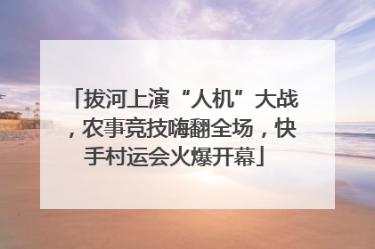 拔河上演“人机”大战，农事竞技嗨翻全场，快手村运会火爆开幕