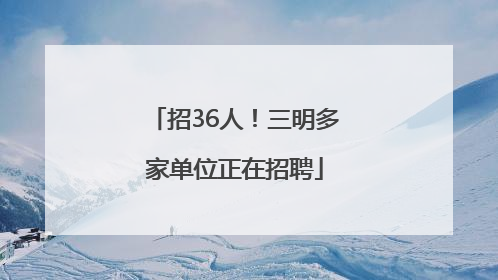招36人！三明多家单位正在招聘