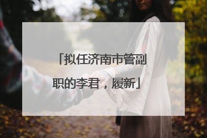 拟任济南市管副职的李君，履新