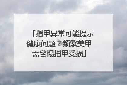 指甲异常可能提示健康问题？频繁美甲需警惕指甲受损