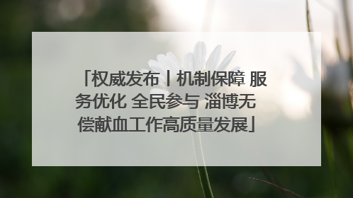 权威发布丨机制保障 服务优化 全民参与 淄博无偿献血工作高质量发展