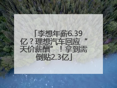 李想年薪6.39亿？理想汽车回应“天价薪酬”！拿到需倒贴2.3亿