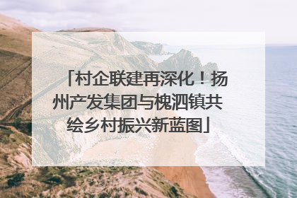 村企联建再深化！扬州产发集团与槐泗镇共绘乡村振兴新蓝图
