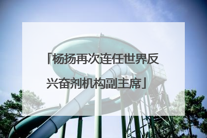 杨扬再次连任世界反兴奋剂机构副主席