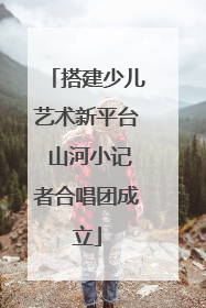 搭建少儿艺术新平台 山河小记者合唱团成立