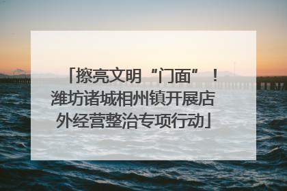 擦亮文明“门面”！潍坊诸城相州镇开展店外经营整治专项行动