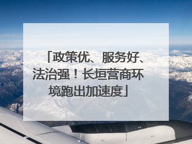 政策优、服务好、法治强！长垣营商环境跑出加速度