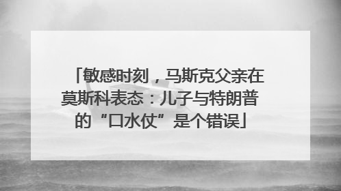 敏感时刻，马斯克父亲在莫斯科表态：儿子与特朗普的“口水仗”是个错误