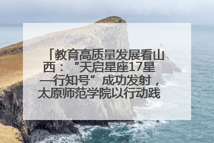 教育高质量发展看山西：“天启星座17星—行知号”成功发射，太原师范学院以行动践行行知精神