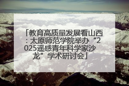 教育高质量发展看山西：太原师范学院举办“2025遥感青年科学家沙龙”学术研讨会