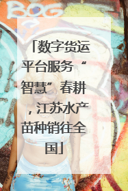 数字货运平台服务“智慧”春耕，江苏水产苗种销往全国