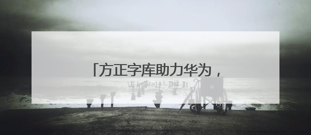 方正字库助力华为，赋能鸿蒙电脑打造全场景字体解决方案