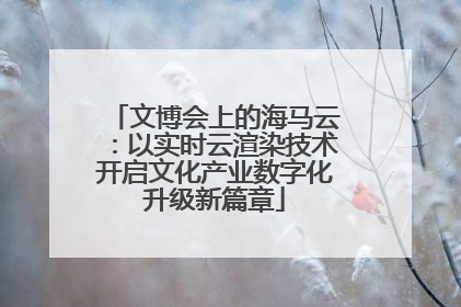 文博会上的海马云：以实时云渲染技术开启文化产业数字化升级新篇章