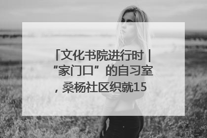 文化书院进行时｜“家门口”的自习室，桑杨社区织就15分钟学习生活圈