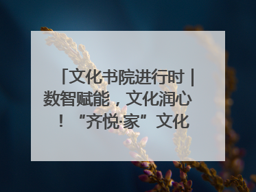 文化书院进行时｜数智赋能，文化润心！“齐悦·家”文化书院超有料