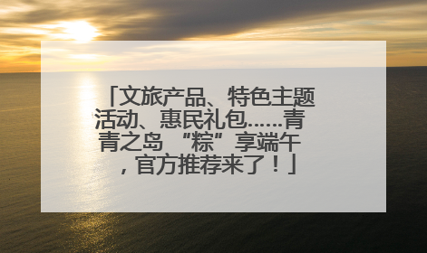 文旅产品、特色主题活动、惠民礼包……青青之岛 “粽”享端午，官方推荐来了！