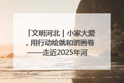 文明河北｜小家大爱，用行动绘就和谐画卷——走近2025年河北省“最美家庭”