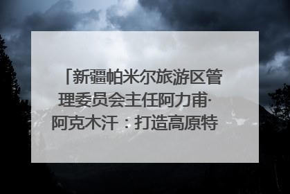 新疆帕米尔旅游区管理委员会主任阿力甫·阿克木汗：打造高原特色文旅品牌 推动县域旅游高质量发展｜第七届全国县域旅游研究成果发布系列活动