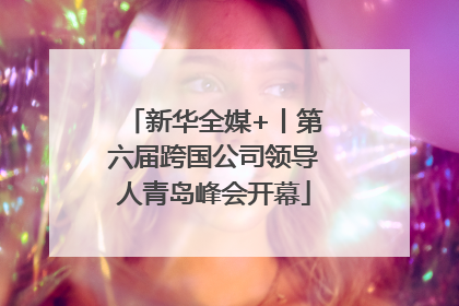 新华全媒+丨第六届跨国公司领导人青岛峰会开幕