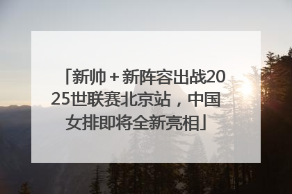 新帅＋新阵容出战2025世联赛北京站，中国女排即将全新亮相
