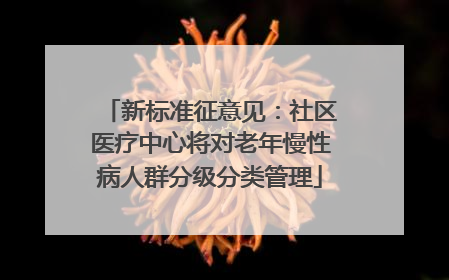 新标准征意见：社区医疗中心将对老年慢性病人群分级分类管理